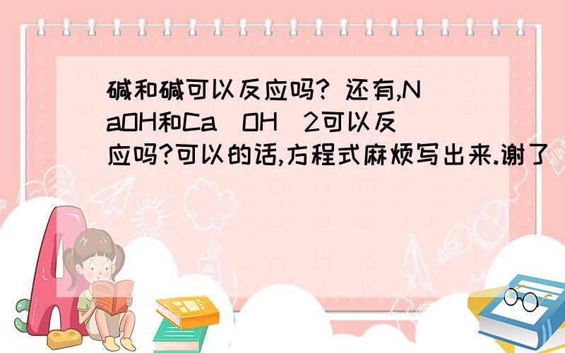 碱和碱可以反应吗? 还有,NaOH和Ca(OH)2可以反应吗?可以的话,方程式麻烦写出来.谢了