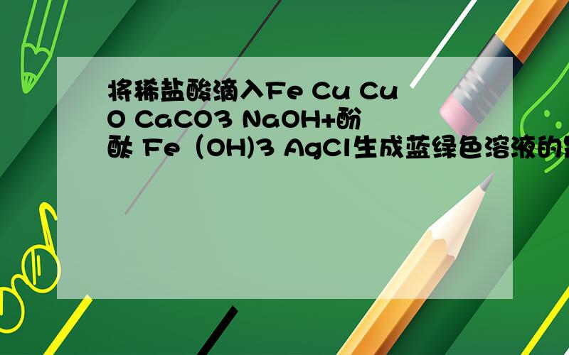 将稀盐酸滴入Fe Cu CuO CaCO3 NaOH+酚酞 Fe（OH)3 AgCl生成蓝绿色溶液的是 生成棕黄色溶液的是写出所反应得化学方程式,并注明反应类型今天的作业明天要交的