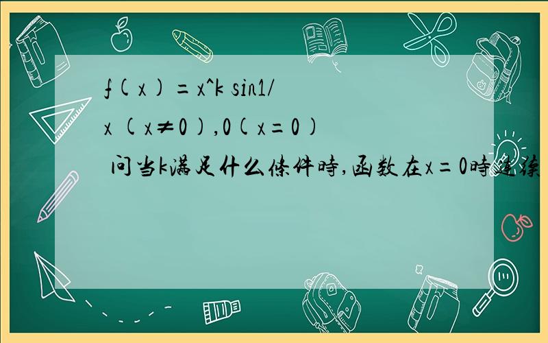 f(x)=x^k sin1/x (x≠0),0(x=0) 问当k满足什么条件时,函数在x=0时连续