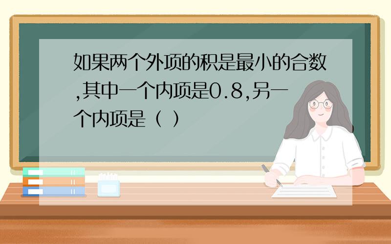 如果两个外项的积是最小的合数,其中一个内项是0.8,另一个内项是（ ）