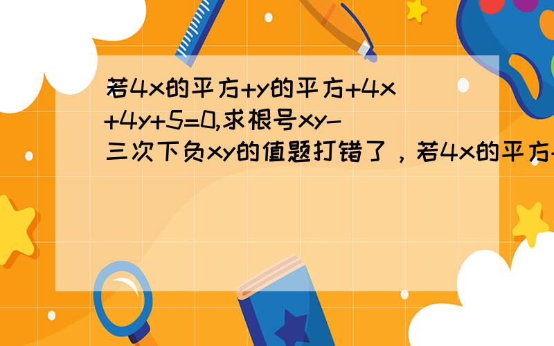 若4x的平方+y的平方+4x+4y+5=0,求根号xy-三次下负xy的值题打错了，若4x的平方+y的平方+4x+4y+5=0，求根号xy-三次根号下负xy的值