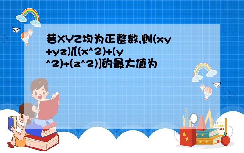 若XYZ均为正整数,则(xy+yz)/[(x^2)+(y^2)+(z^2)]的最大值为