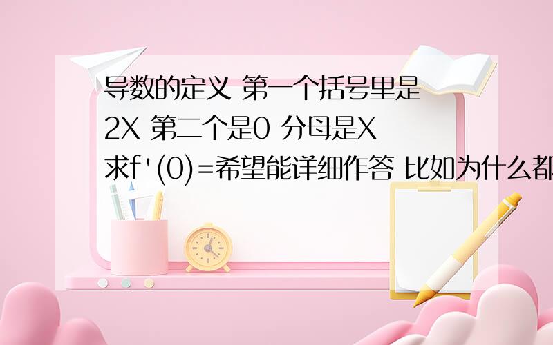 导数的定义 第一个括号里是 2X 第二个是0 分母是X 求f'(0)=希望能详细作答 比如为什么都同时乘以2.然后乘以2之后怎么就变成2f'(0)=1/2需要详细作答.我看了半天导数定义没看明白.