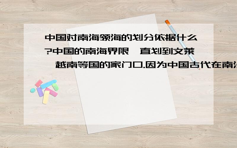 中国对南海领海的划分依据什么?中国的南海界限一直划到文莱,越南等国的家门口.因为中国古代在南沙群岛上也没有住人啊,请问这是依据什么?