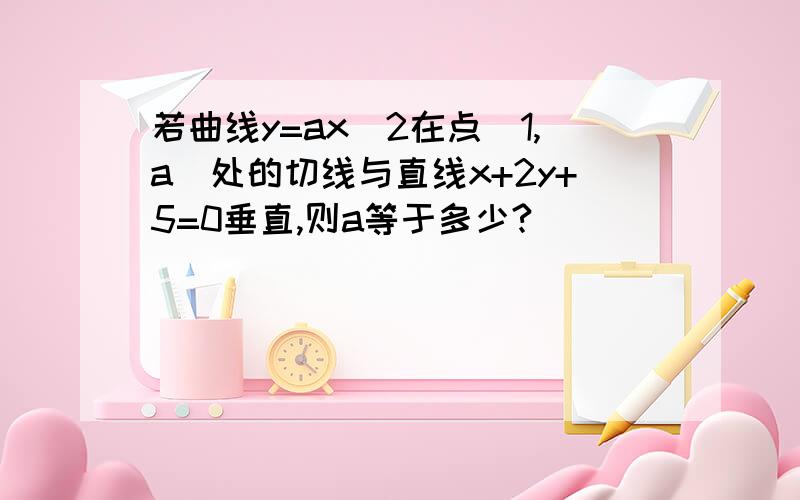 若曲线y=ax^2在点(1,a)处的切线与直线x+2y+5=0垂直,则a等于多少?