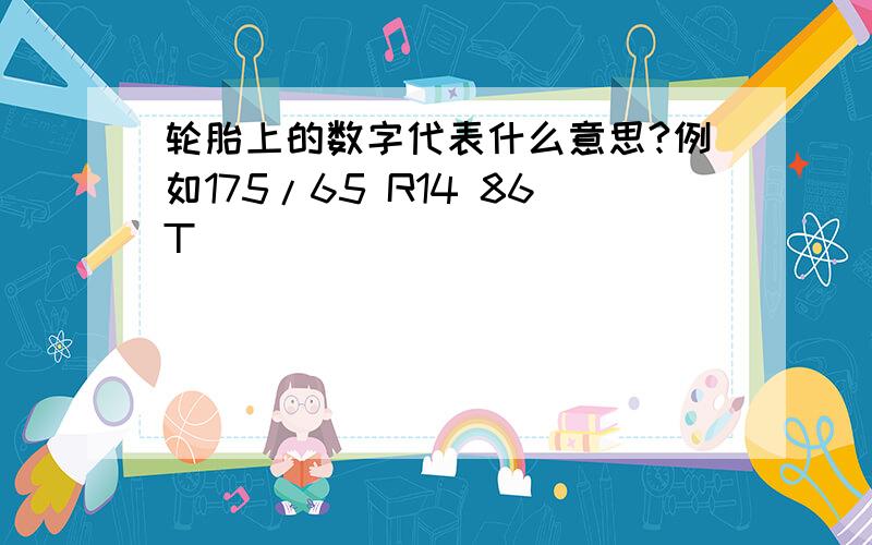 轮胎上的数字代表什么意思?例如175/65 R14 86T