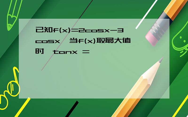 已知f(x)=2cosx-3cosx,当f(x)取最大值时,tanx =