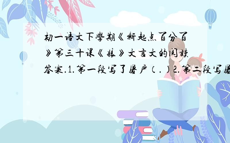 初一语文下学期《新起点百分百》第三十课《狼》文言文的阅读答案.1.第一段写了屠户（.）2.第二段写屠户（.）3.第三段写屠户（.）4.第四段写屠户（.）是故事的（.）