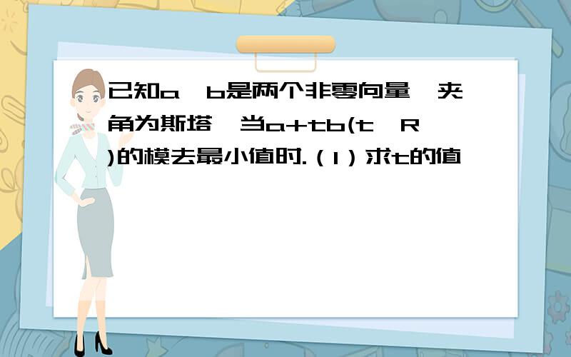 已知a,b是两个非零向量,夹角为斯塔,当a+tb(t∈R)的模去最小值时.（1）求t的值