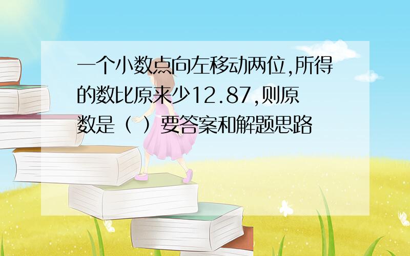 一个小数点向左移动两位,所得的数比原来少12.87,则原数是（ ）要答案和解题思路