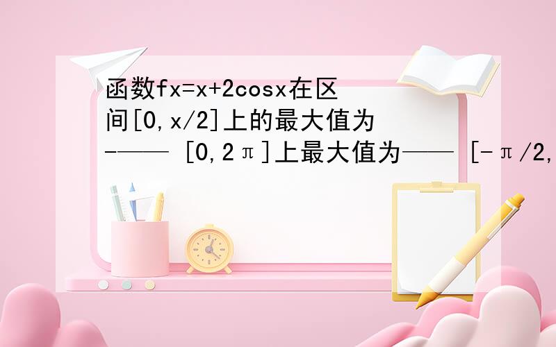 函数fx=x+2cosx在区间[0,x/2]上的最大值为-—— [0,2π]上最大值为—— [-π/2,0π]上最大值为——