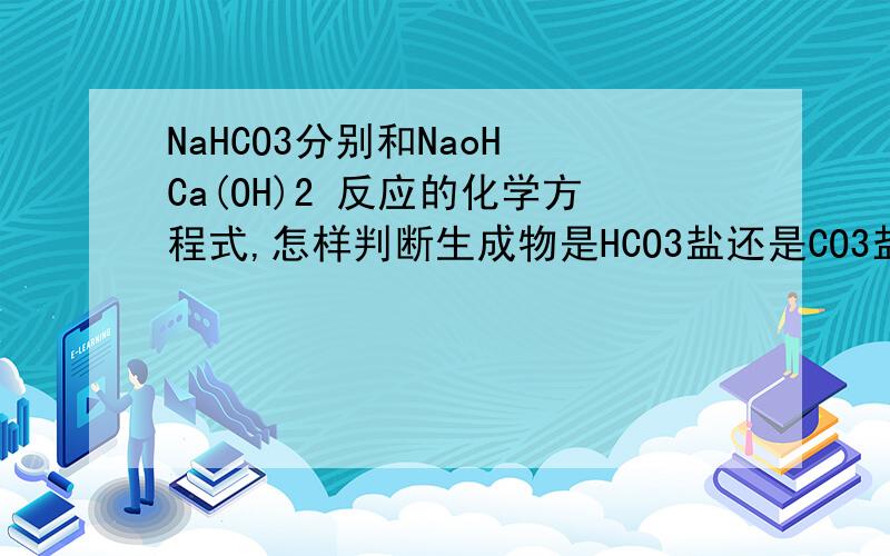 NaHCO3分别和NaoH Ca(OH)2 反应的化学方程式,怎样判断生成物是HCO3盐还是CO3盐?