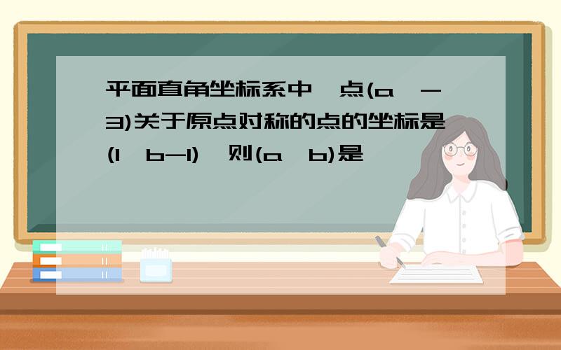 平面直角坐标系中、点(a,-3)关于原点对称的点的坐标是(1,b-1)、则(a,b)是