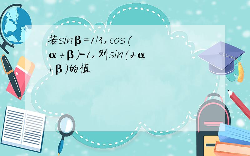 若sinβ=1/3,cos(α+β)=1,则sin(2α+β)的值