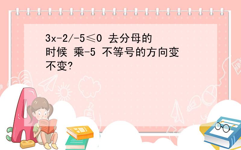 3x-2/-5≤0 去分母的时候 乘-5 不等号的方向变不变?