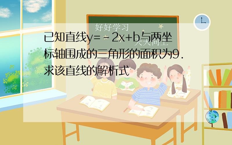 已知直线y=-2x+b与两坐标轴围成的三角形的面积为9.求该直线的解析式