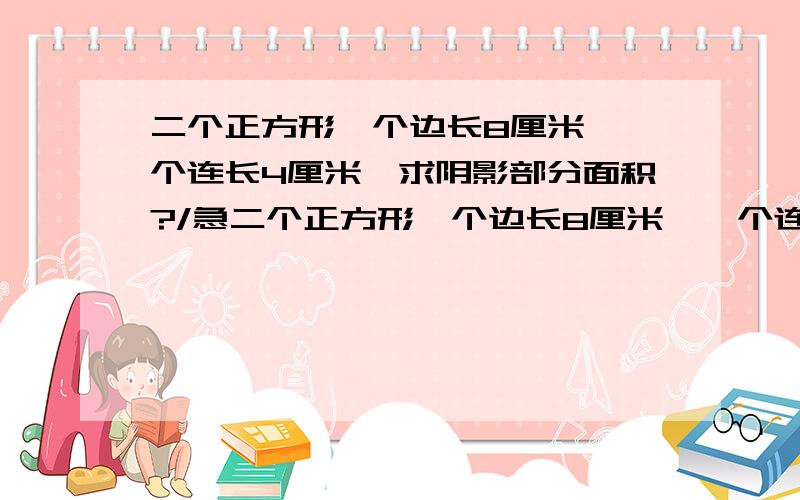 二个正方形一个边长8厘米,一个连长4厘米,求阴影部分面积?/急二个正方形一个边长8厘米,一个连长4厘米,左边的是小的,右边是大的,二个一条边并在一起,下边对齐,小正方形的左上角连到大正