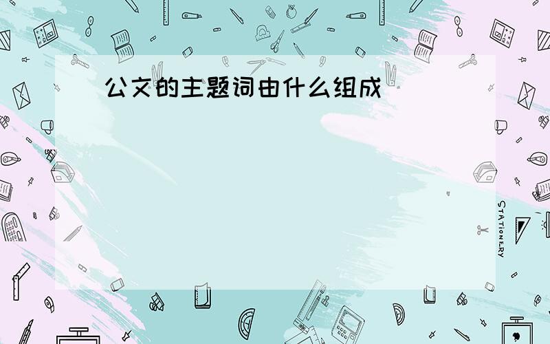 公文的主题词由什么组成