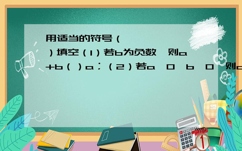 用适当的符号（＞、＜、≥、≤）填空（1）若b为负数,则a+b（）a；（2）若a＞0,b＜0,则a-b（）0；（3）若a为负数,则3-a（）3