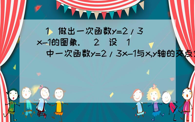 （1）做出一次函数y=2/3x-1的图象. （2）设（1）中一次函数y=2/3x-1与x,y轴的交点分别为A.B,求S△AOB急急急