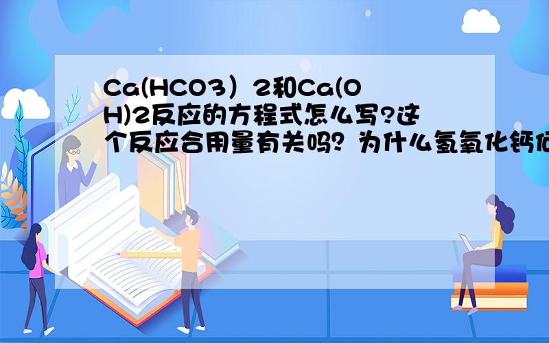 Ca(HCO3）2和Ca(OH)2反应的方程式怎么写?这个反应合用量有关吗？为什么氢氧化钙何碳酸氢钠何量有关，碱和碳酸氢盐反应的不同结果有规率吗？Ca(OH)2+2NaHCO3=CaCO3↓+Na2CO3+2H2O NaHCO3 过量Ca(OH)2+NaHCO