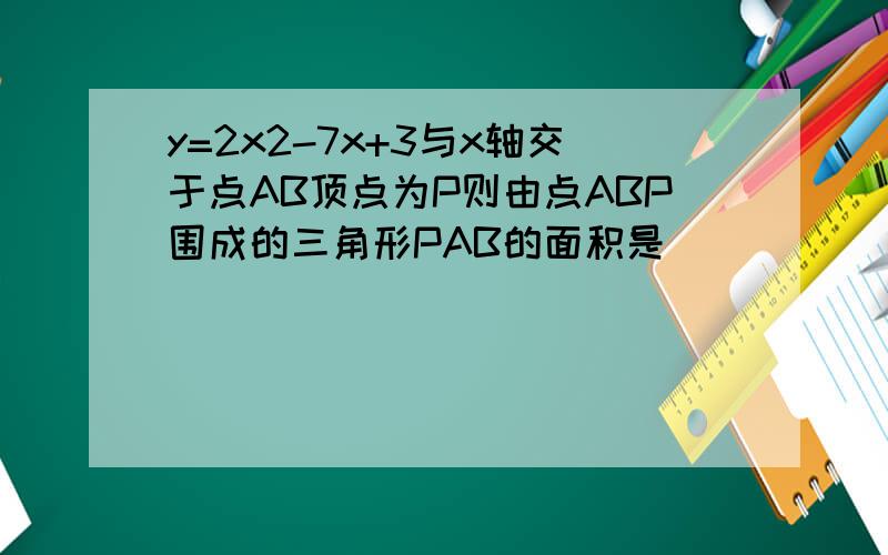 y=2x2-7x+3与x轴交于点AB顶点为P则由点ABP围成的三角形PAB的面积是