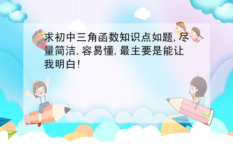 求初中三角函数知识点如题,尽量简洁,容易懂,最主要是能让我明白!