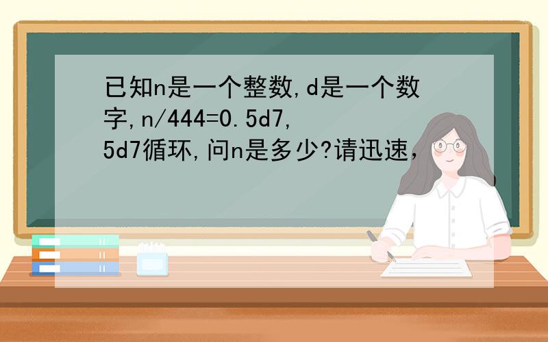 已知n是一个整数,d是一个数字,n/444=0.5d7,5d7循环,问n是多少?请迅速，