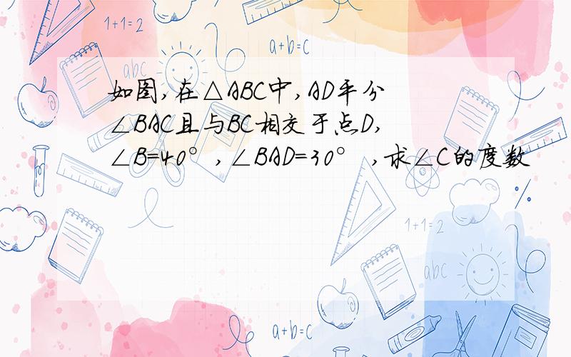 如图,在△ABC中,AD平分∠BAC且与BC相交于点D,∠B=40°,∠BAD=30° ,求∠C的度数