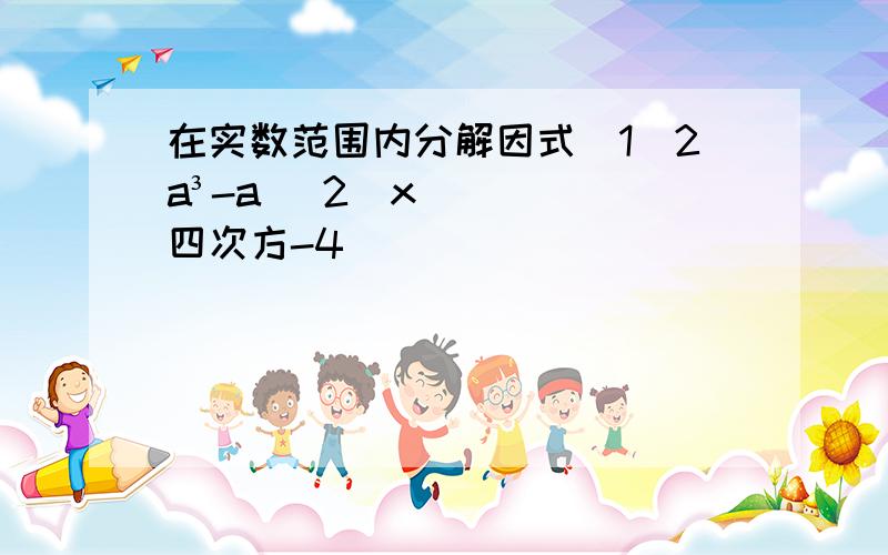 在实数范围内分解因式（1）2a³-a （2）x四次方-4