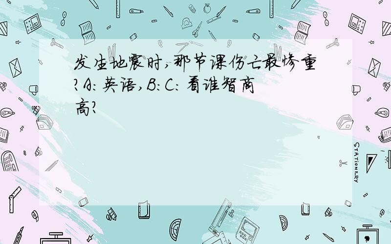 发生地震时,那节课伤亡最惨重?A:英语,B:C：看谁智商高?