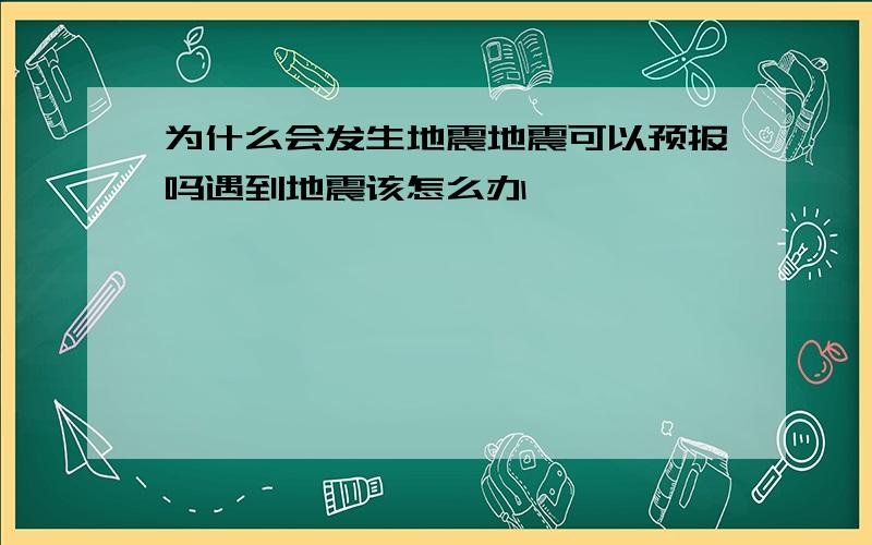 为什么会发生地震地震可以预报吗遇到地震该怎么办