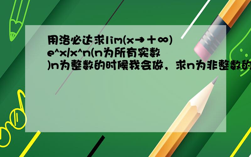 用洛必达求lim(x→＋∞)e^x/x^n(n为所有实数)n为整数的时候我会做，求n为非整数的时候的做法！