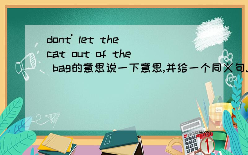 dont' let the cat out of the bag的意思说一下意思,并给一个同义句.