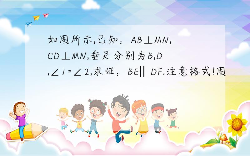 如图所示,已知：AB⊥MN,CD⊥MN,垂足分别为B,D,∠1=∠2,求证：BE‖DF.注意格式!图