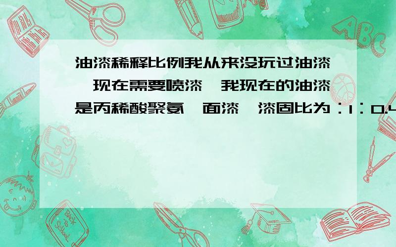 油漆稀释比例我从来没玩过油漆,现在需要喷漆,我现在的油漆是丙稀酸聚氨酯面漆,漆固比为：1：0.4,请问如果用喷枪喷,要配多少的稀释剂.还有就是喷漆时注意些什么?