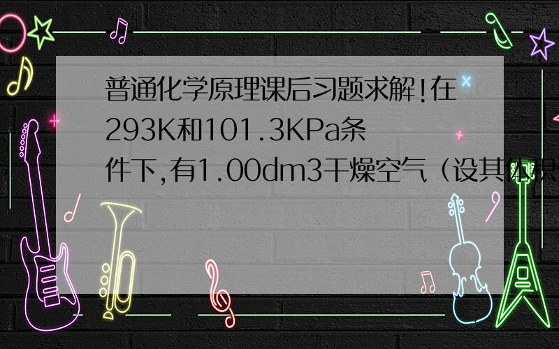 普通化学原理课后习题求解!在293K和101.3KPa条件下,有1.00dm3干燥空气（设其体积分数O2 21％,N2 79％)通过盛水气瓶后,饱和湿空气的总体积是多少?湿空气中各气体的分压又是多少?