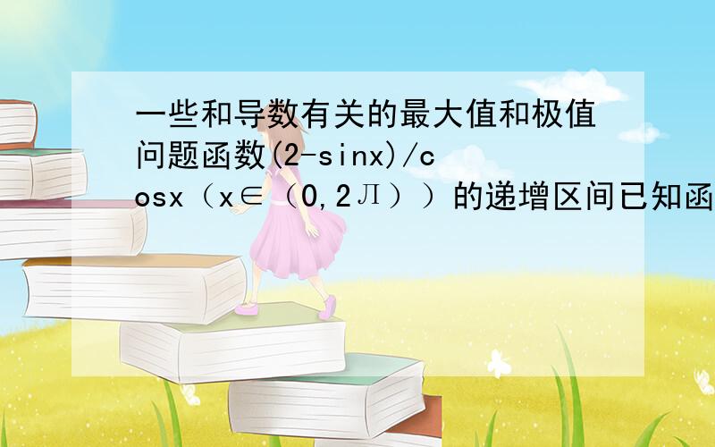 一些和导数有关的最大值和极值问题函数(2-sinx)/cosx（x∈（0,2Л））的递增区间已知函数f(x)=e^x-elnx,则f(x)的最小值是