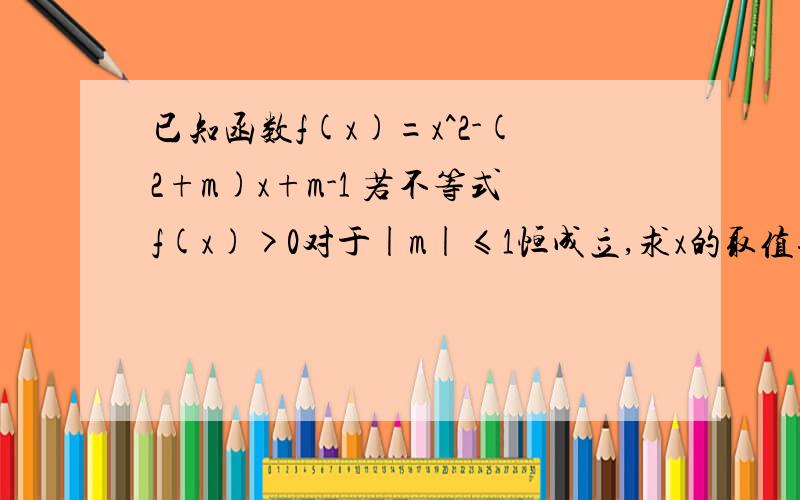 已知函数f(x)=x^2-(2+m)x+m-1 若不等式f(x)>0对于|m|≤1恒成立,求x的取值范围