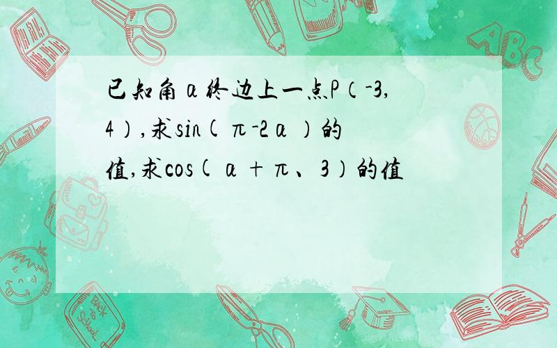 已知角α终边上一点P（-3,4）,求sin(π-2α）的值,求cos(α+π、3）的值