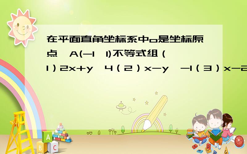 在平面直角坐标系中o是坐标原点,A(-1,1)不等式组（1）2x+y≥4（2）x-y≥-1（3）x-2y≤2 表示的平面区域为M,若p是平面区域M内的一动点,则向量OA*向量OP的取值范围是?