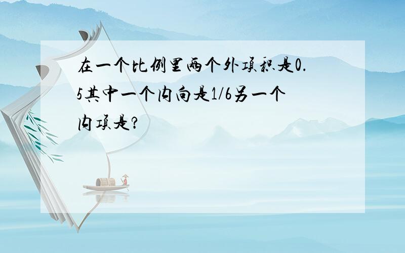 在一个比例里两个外项积是0.5其中一个内向是1/6另一个内项是?