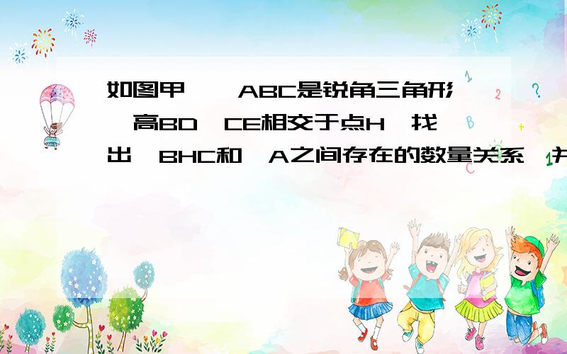 如图甲,△ABC是锐角三角形,高BD、CE相交于点H,找出∠BHC和∠A之间存在的数量关系,并说明理由.数量关系∠BHC=90°+1/2∠A