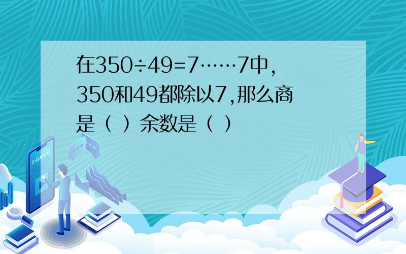 在350÷49=7……7中,350和49都除以7,那么商是（ ）余数是（ ）