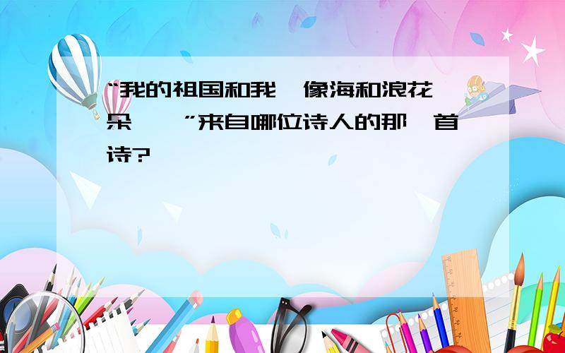 “我的祖国和我,像海和浪花一朵……”来自哪位诗人的那一首诗?