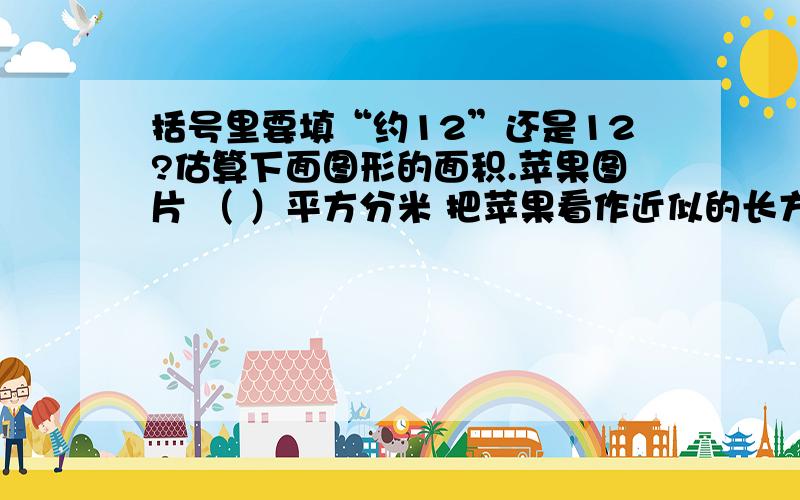 括号里要填“约12”还是12?估算下面图形的面积.苹果图片 （ ）平方分米 把苹果看作近似的长方形,面积约为12平方分米,括号里填“约12”还是12呢?