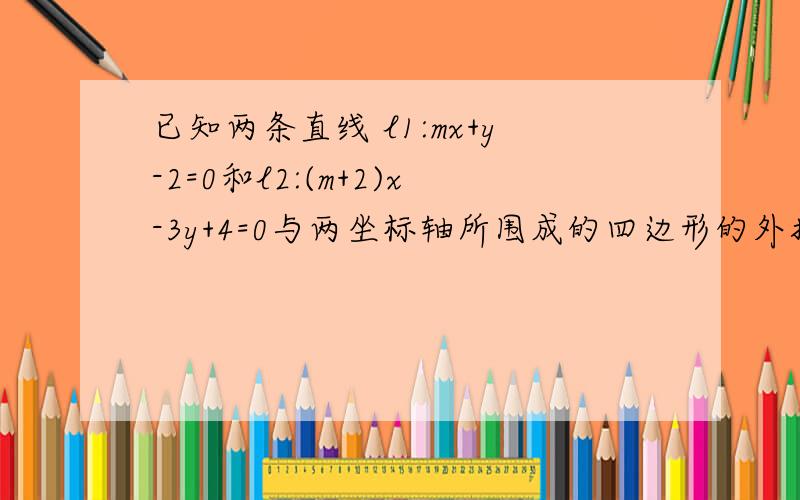 已知两条直线 l1:mx+y-2=0和l2:(m+2)x-3y+4=0与两坐标轴所围成的四边形的外接圆,已知两条直线 l1：mx+y-2=0和l2：(m+2)x-3y+4=0与两坐标轴所围成的四边形的外接圆,则实数m的值为