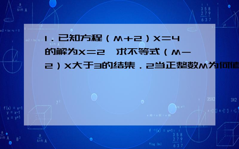 1．已知方程（M＋2）X＝4的解为X＝2,求不等式（M－2）X大于3的结集．2当正整数M为何值时,关于X的方程4分之（5X－3M）＝2分之M－4分之15的解是非整数?