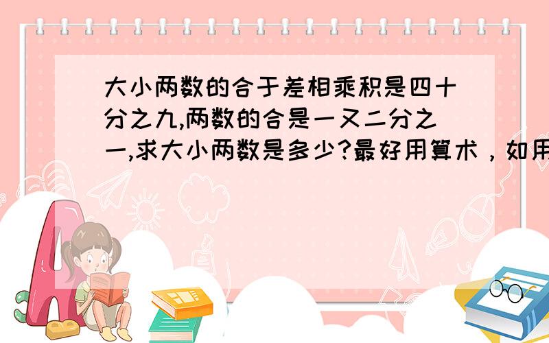 大小两数的合于差相乘积是四十分之九,两数的合是一又二分之一,求大小两数是多少?最好用算术，如用方程，