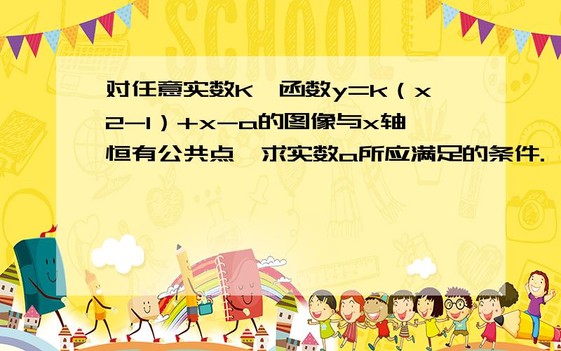 对任意实数K,函数y=k（x2-1）+x-a的图像与x轴恒有公共点,求实数a所应满足的条件.